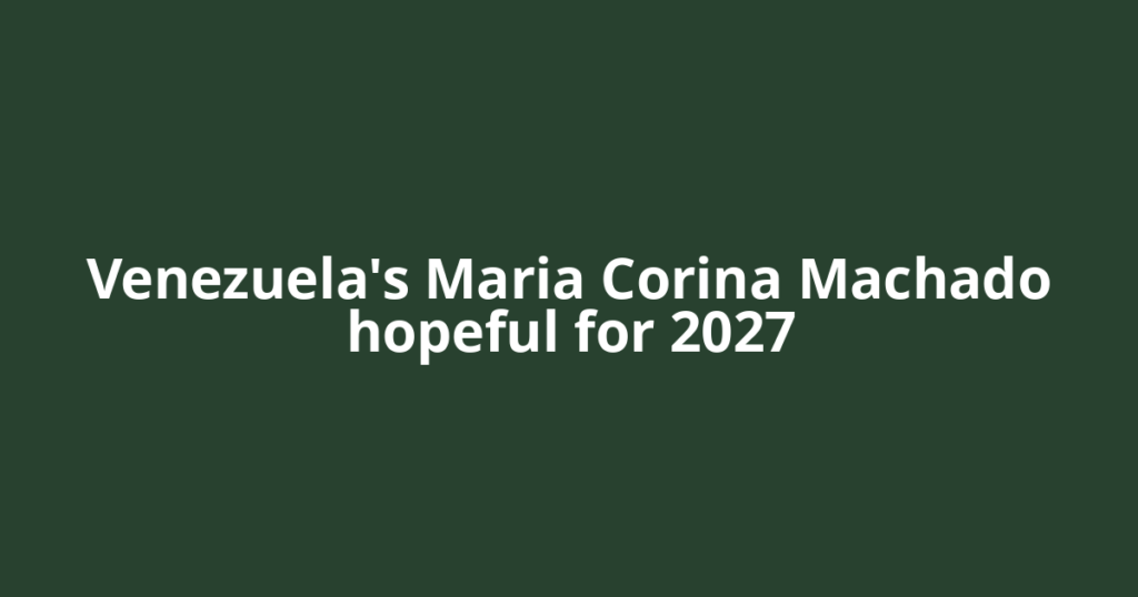 Venezuela's Maria Corina Machado hopeful for 2027