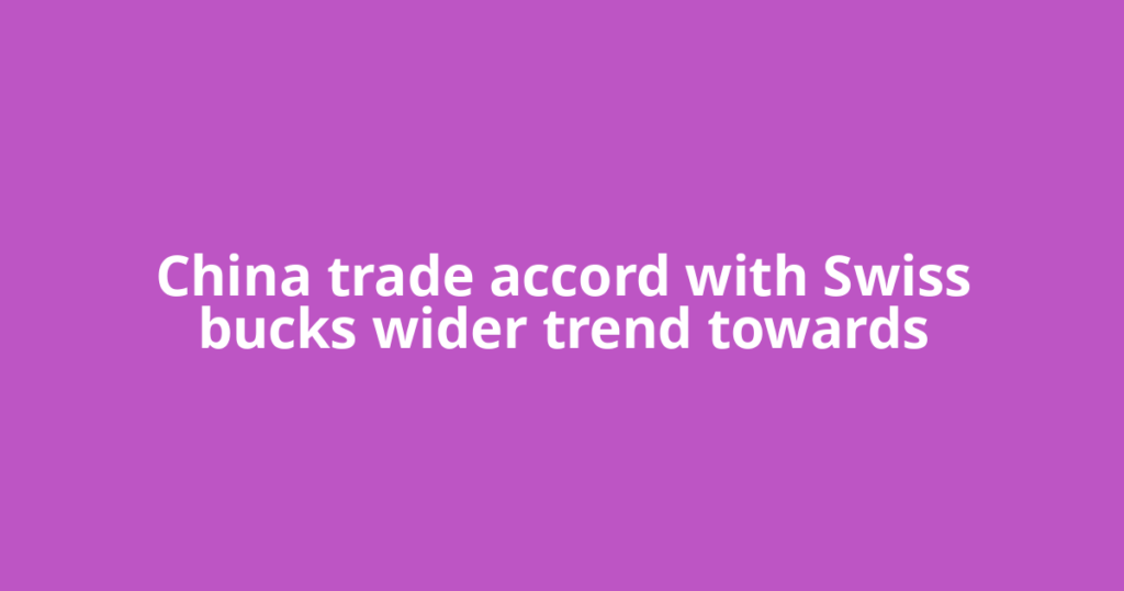 China trade accord with Swiss bucks wider trend towards