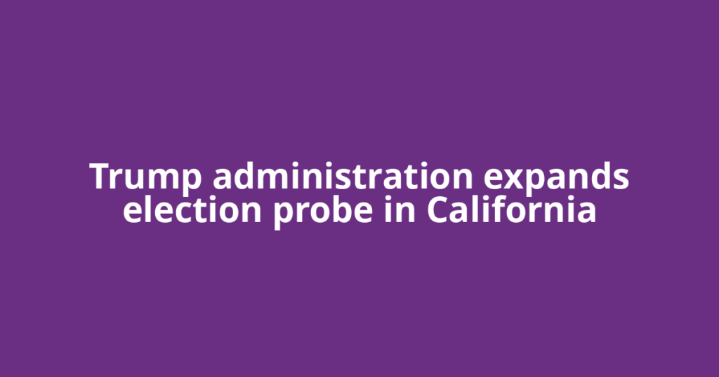 Trump administration expands election probe in California