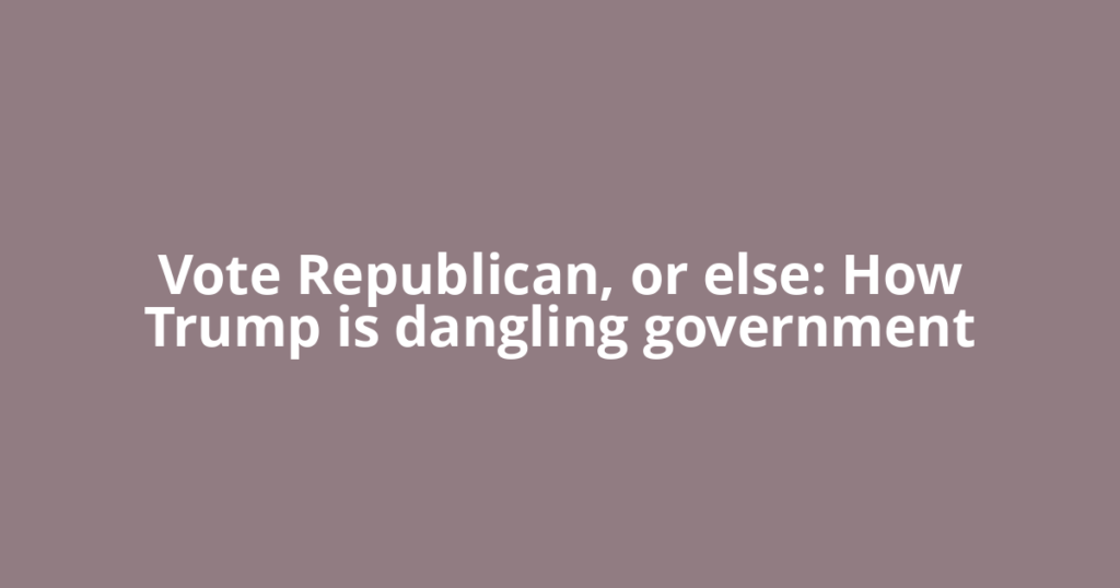 Vote Republican, or else: How Trump is dangling government