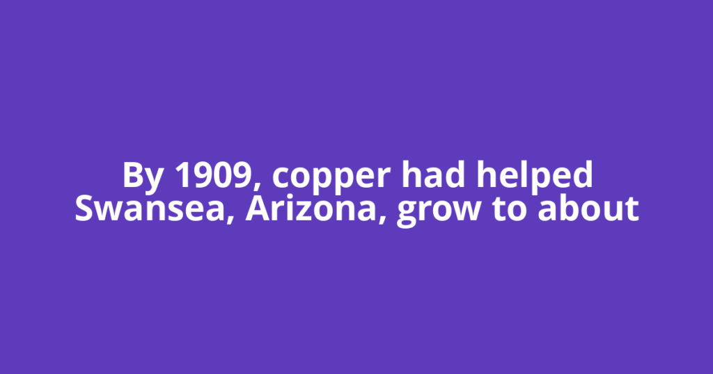 By 1909, copper had helped Swansea, Arizona, grow to about