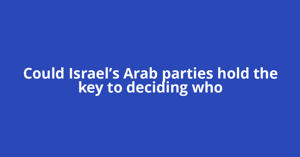 Could Israel’s Arab parties hold the key to deciding who