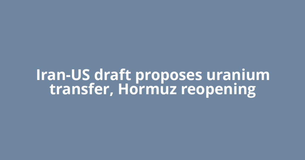 Iran-US draft proposes uranium transfer, Hormuz reopening