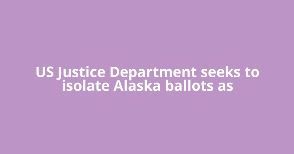 US Justice Department seeks to isolate Alaska ballots as