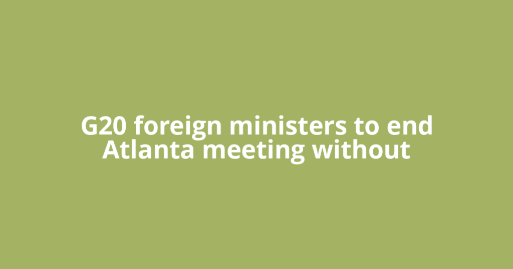 G20 foreign ministers to end Atlanta meeting without