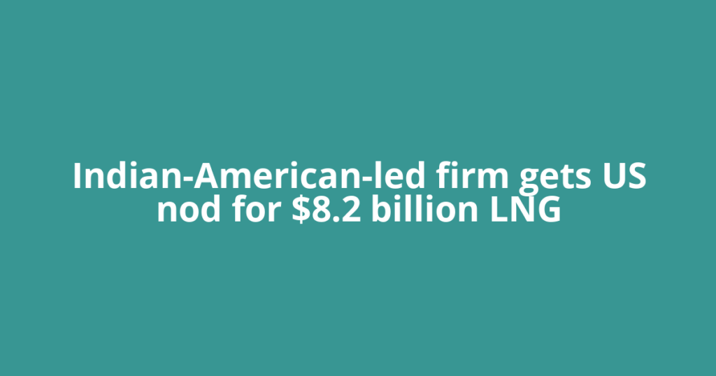 Indian-American-led firm gets US nod for $8.2 billion LNG