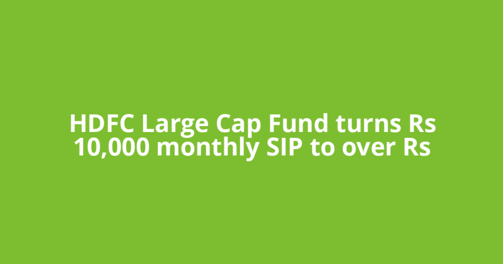 HDFC Large Cap Fund turns Rs 10,000 monthly SIP to over Rs