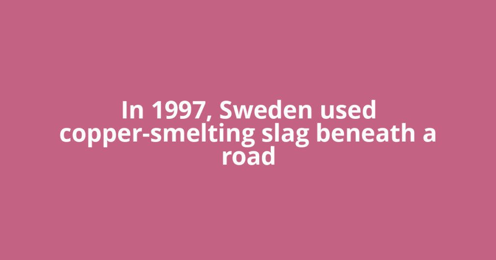 In 1997, Sweden used copper-smelting slag beneath a road