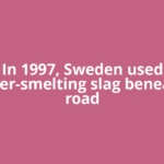 In 1997, Sweden used copper-smelting slag beneath a road