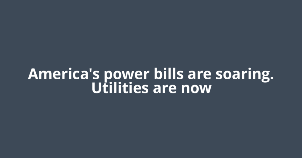 America's power bills are soaring. Utilities are now