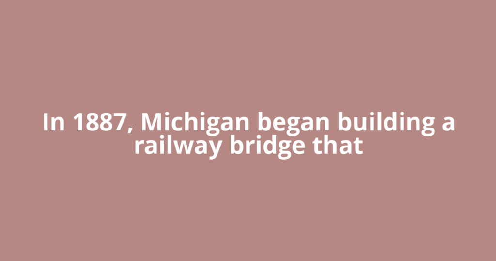 In 1887, Michigan began building a railway bridge that
