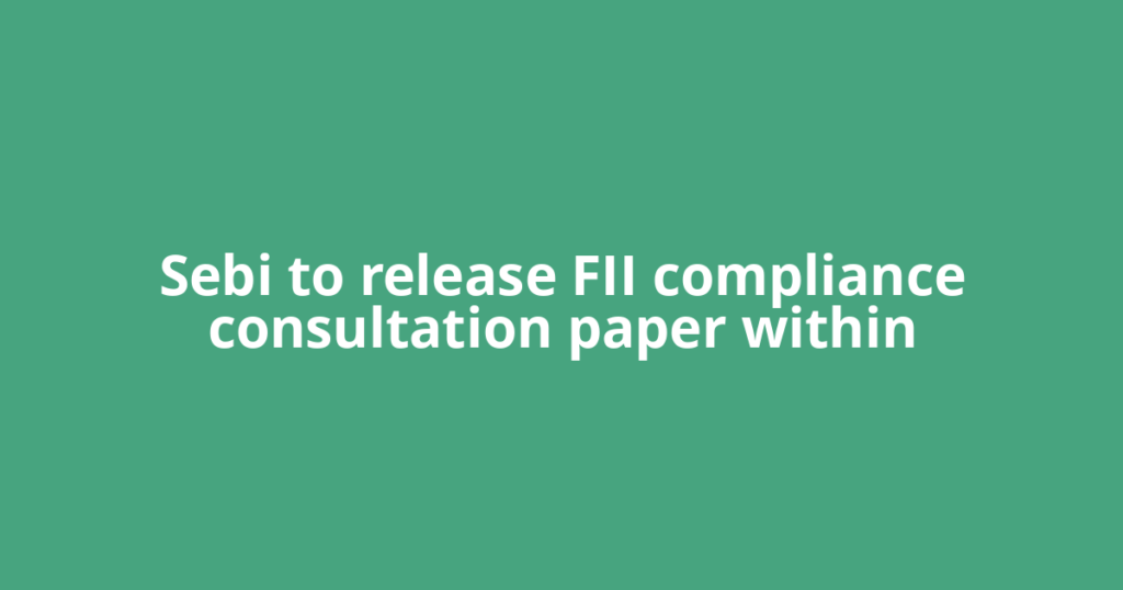 Sebi to release FII compliance consultation paper within
