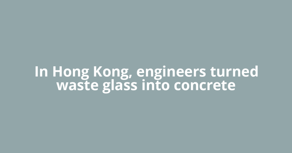 In Hong Kong, engineers turned waste glass into concrete