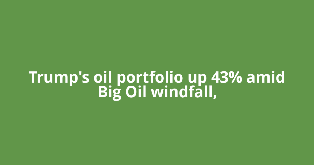 Trump's oil portfolio up 43% amid Big Oil windfall,