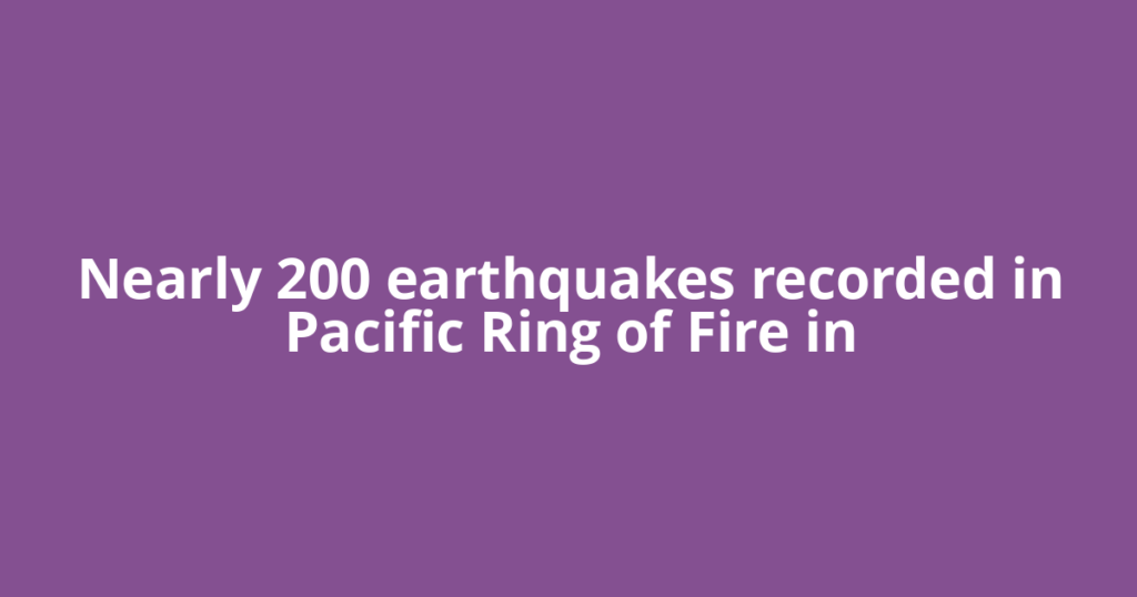 Nearly 200 earthquakes recorded in Pacific Ring of Fire in
